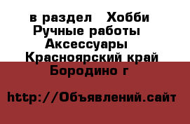  в раздел : Хобби. Ручные работы » Аксессуары . Красноярский край,Бородино г.